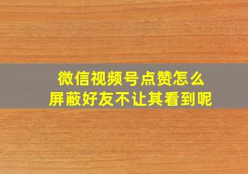 微信视频号点赞怎么屏蔽好友不让其看到呢