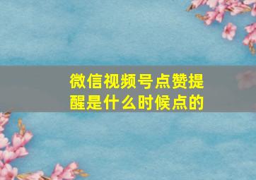 微信视频号点赞提醒是什么时候点的