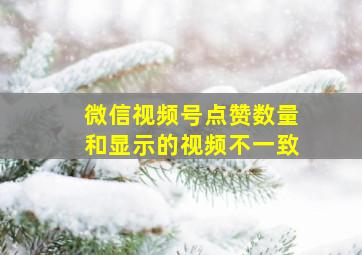 微信视频号点赞数量和显示的视频不一致