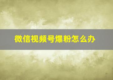 微信视频号爆粉怎么办