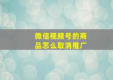 微信视频号的商品怎么取消推广