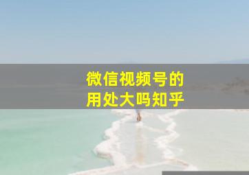 微信视频号的用处大吗知乎