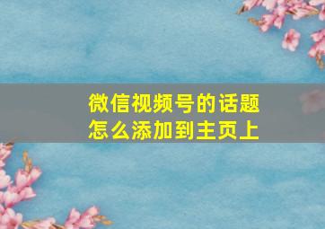 微信视频号的话题怎么添加到主页上