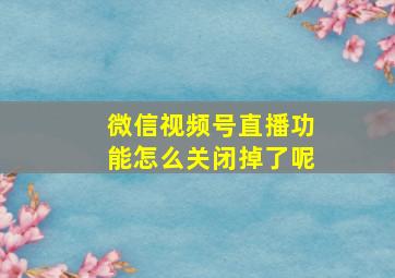 微信视频号直播功能怎么关闭掉了呢