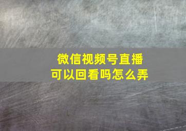 微信视频号直播可以回看吗怎么弄