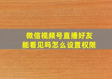 微信视频号直播好友能看见吗怎么设置权限