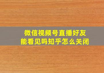 微信视频号直播好友能看见吗知乎怎么关闭