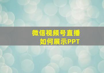 微信视频号直播如何展示PPT