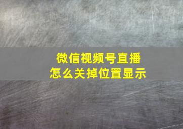 微信视频号直播怎么关掉位置显示