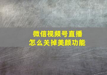 微信视频号直播怎么关掉美颜功能