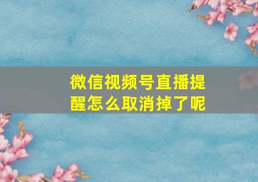 微信视频号直播提醒怎么取消掉了呢