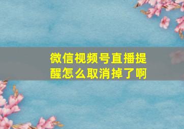 微信视频号直播提醒怎么取消掉了啊