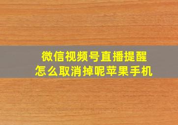 微信视频号直播提醒怎么取消掉呢苹果手机