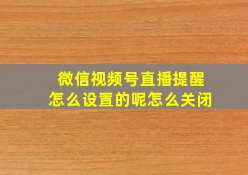 微信视频号直播提醒怎么设置的呢怎么关闭