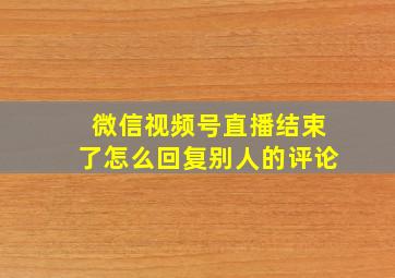 微信视频号直播结束了怎么回复别人的评论