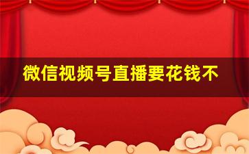 微信视频号直播要花钱不