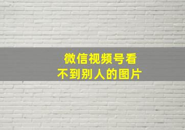 微信视频号看不到别人的图片