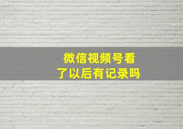 微信视频号看了以后有记录吗