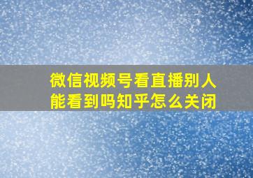 微信视频号看直播别人能看到吗知乎怎么关闭