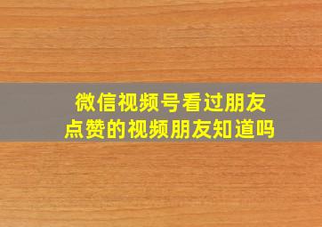 微信视频号看过朋友点赞的视频朋友知道吗