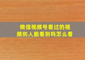 微信视频号看过的视频别人能看到吗怎么看