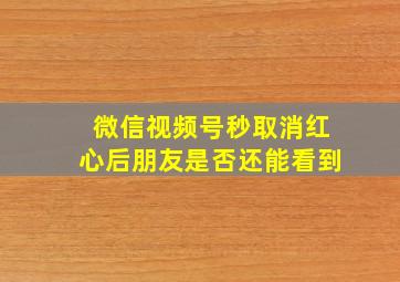 微信视频号秒取消红心后朋友是否还能看到