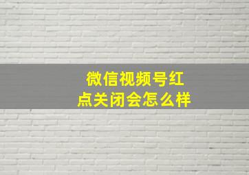 微信视频号红点关闭会怎么样