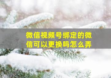 微信视频号绑定的微信可以更换吗怎么弄