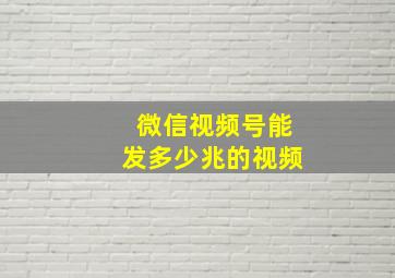 微信视频号能发多少兆的视频