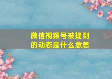 微信视频号被提到的动态是什么意思