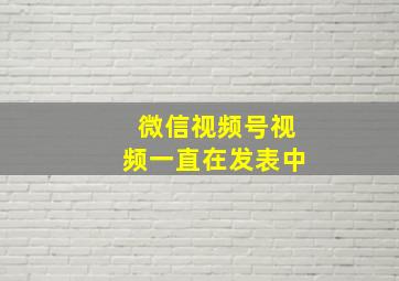 微信视频号视频一直在发表中