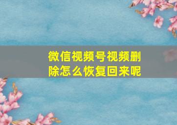 微信视频号视频删除怎么恢复回来呢