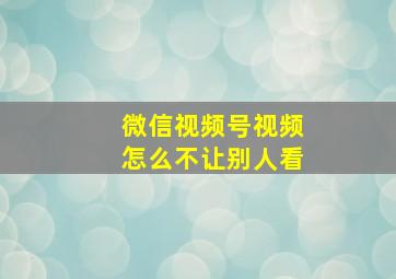 微信视频号视频怎么不让别人看