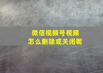 微信视频号视频怎么删除或关闭呢