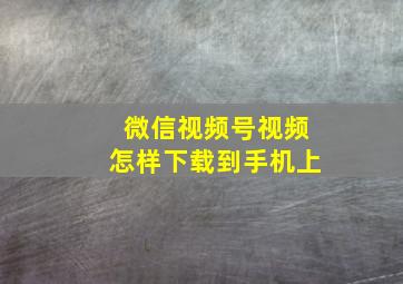 微信视频号视频怎样下载到手机上