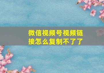 微信视频号视频链接怎么复制不了了