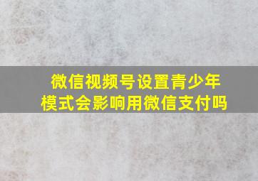 微信视频号设置青少年模式会影响用微信支付吗