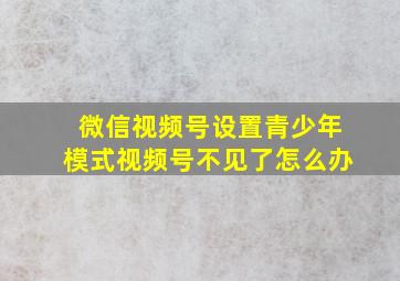 微信视频号设置青少年模式视频号不见了怎么办