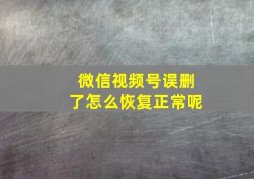 微信视频号误删了怎么恢复正常呢