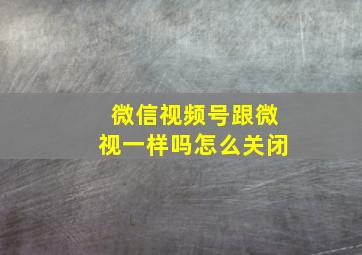 微信视频号跟微视一样吗怎么关闭