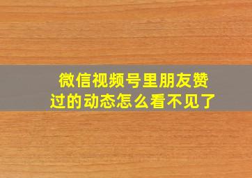 微信视频号里朋友赞过的动态怎么看不见了