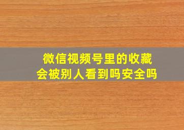 微信视频号里的收藏会被别人看到吗安全吗