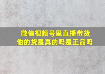 微信视频号里直播带货他的货是真的吗是正品吗