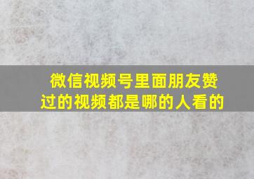 微信视频号里面朋友赞过的视频都是哪的人看的