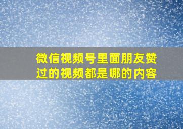 微信视频号里面朋友赞过的视频都是哪的内容