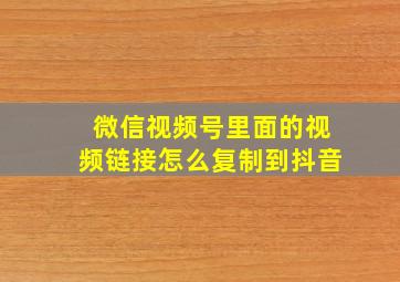 微信视频号里面的视频链接怎么复制到抖音