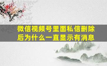 微信视频号里面私信删除后为什么一直显示有消息