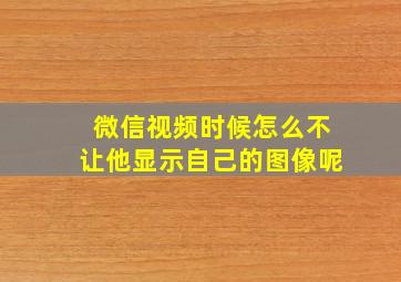 微信视频时候怎么不让他显示自己的图像呢