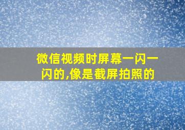 微信视频时屏幕一闪一闪的,像是截屏拍照的