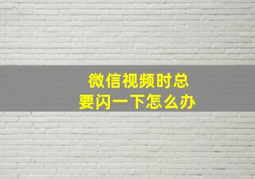 微信视频时总要闪一下怎么办